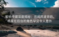 蜜桃传媒深度揭秘：丑闻风波背后，明星在后台的角色罕见令人意外