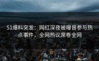 51爆料突发：网红深夜被曝曾参与热点事件，全网热议席卷全网