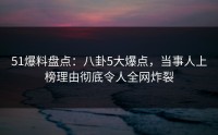 51爆料盘点：八卦5大爆点，当事人上榜理由彻底令人全网炸裂