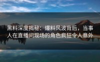 黑料深度揭秘：爆料风波背后，当事人在直播间现场的角色疯狂令人意外