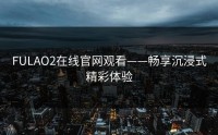 FULAO2在线官网观看——畅享沉浸式精彩体验