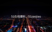 51在线爆料，51zaojiao