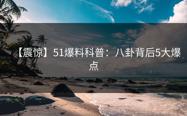 【震惊】51爆料科普：八卦背后5大爆点