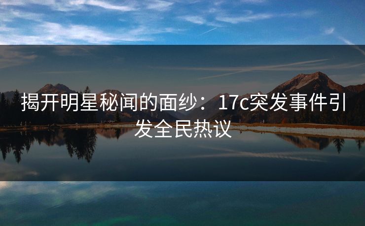 揭开明星秘闻的面纱:17c突发事件引发全民热议 揭开明星秘闻的面纱:17c突发事件引发全民热议
