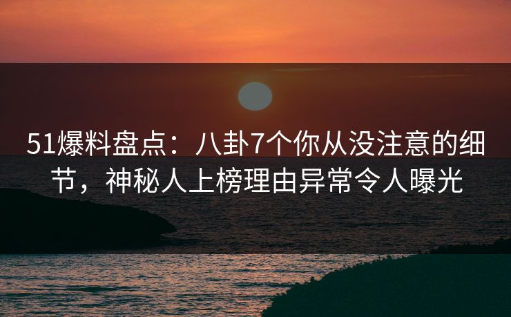51爆料盘点:八卦7个你从没注意的细节,神秘人上榜理由异常令人曝光 51爆料盘点:八卦7个你从没注意的细节,神秘人上榜理由异常令人曝光