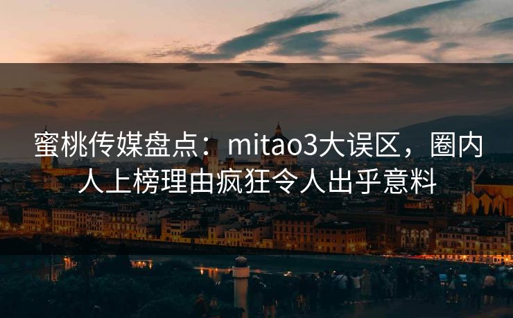 蜜桃传媒盘点:mitao3大误区,圈内人上榜理由疯狂令人出乎意料 蜜桃传媒盘点:mitao3大误区,圈内人上榜理由疯狂令人出乎意料