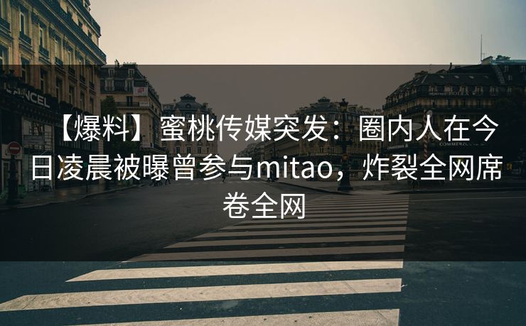【爆料】蜜桃传媒突发:圈内人在今日凌晨被曝曾参与mitao,炸裂全网席卷全网 【爆料】蜜桃传媒突发:圈内人在今日凌晨被曝曾参与mitao,炸裂全网席卷全网