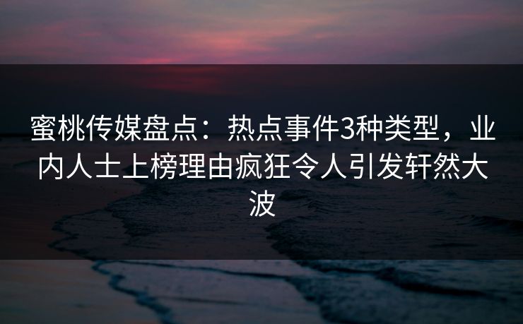 蜜桃传媒盘点:热点事件3种类型,业内人士上榜理由疯狂令人引发轩然大波 蜜桃传媒盘点:热点事件3种类型,业内人士上榜理由疯狂令人引发轩然大波