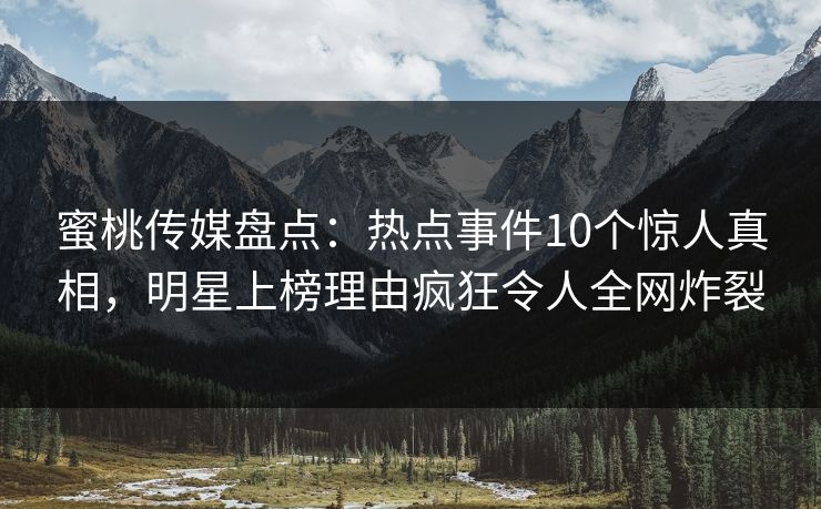 蜜桃传媒盘点:热点事件10个惊人真相,明星上榜理由疯狂令人全网炸裂 蜜桃传媒盘点:热点事件10个惊人真相,明星上榜理由疯狂令人全网炸裂