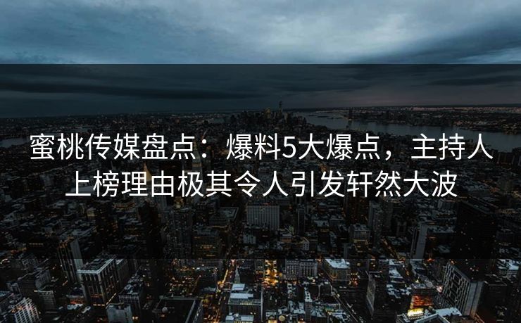 蜜桃传媒盘点：爆料5大爆点，主持人上榜理由极其令人引发轩然大波