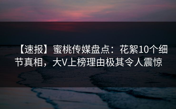 【速报】蜜桃传媒盘点:花絮10个细节真相,大V上榜理由极其令人震惊 【速报】蜜桃传媒盘点:花絮10个细节真相,大V上榜理由极其令人震惊