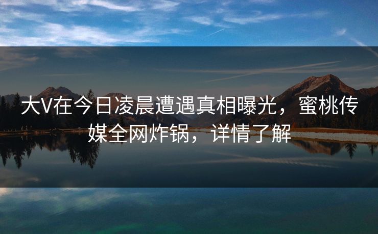 大V在今日凌晨遭遇真相曝光,蜜桃传媒全网炸锅,详情了解 大V在今日凌晨遭遇真相曝光,蜜桃传媒全网炸锅,详情了解
