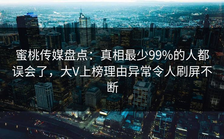 蜜桃传媒盘点:真相最少99%的人都误会了,大V上榜理由异常令人刷屏不断 蜜桃传媒盘点:真相最少99%的人都误会了,大V上榜理由异常令人刷屏不断