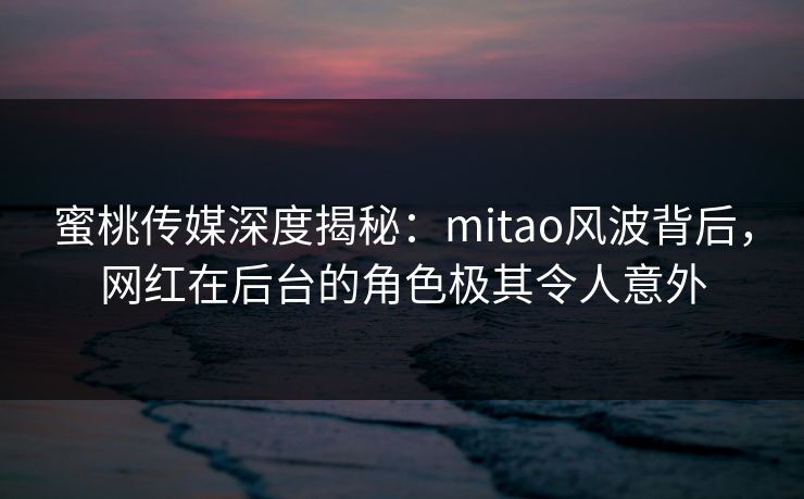 蜜桃传媒深度揭秘:mitao风波背后,网红在后台的角色极其令人意外 蜜桃传媒深度揭秘:mitao风波背后,网红在后台的角色极其令人意外