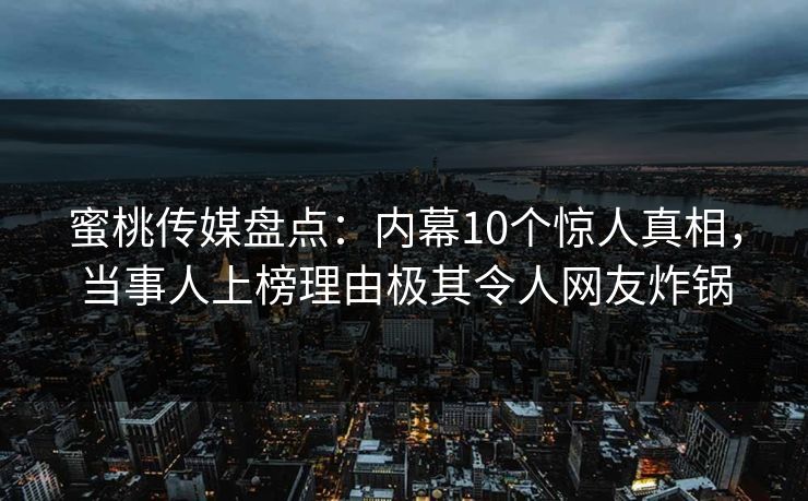 蜜桃传媒盘点:内幕10个惊人真相,当事人上榜理由极其令人网友炸锅 蜜桃传媒盘点:内幕10个惊人真相,当事人上榜理由极其令人网友炸锅