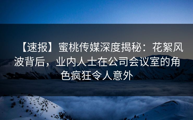 【速报】蜜桃传媒深度揭秘:花絮风波背后,业内人士在公司会议室的角色疯狂令人意外 【速报】蜜桃传媒深度揭秘:花絮风波背后,业内人士在公司会议室的角色疯狂令人意外