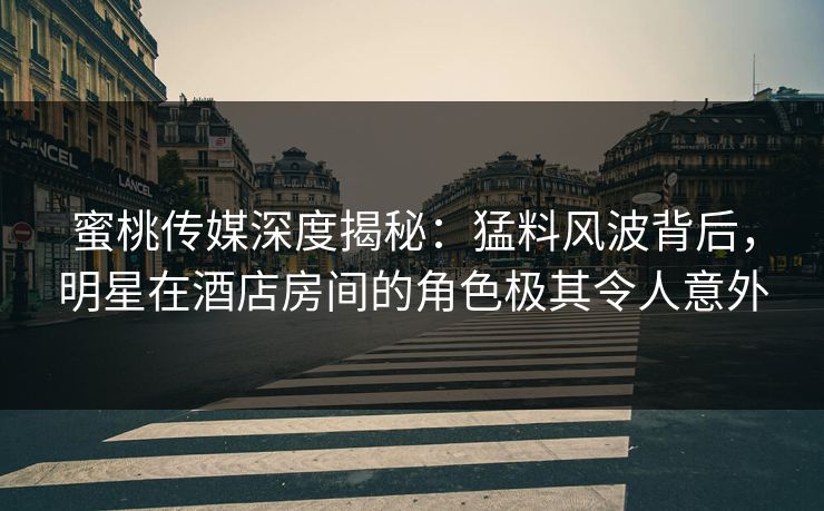 蜜桃传媒深度揭秘:猛料风波背后,明星在酒店房间的角色极其令人意外 蜜桃传媒深度揭秘:猛料风波背后,明星在酒店房间的角色极其令人意外
