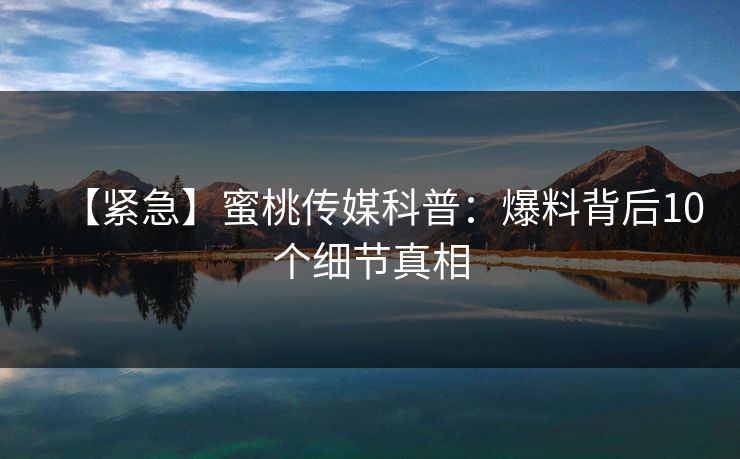 【紧急】蜜桃传媒科普:爆料背后10个细节真相 【紧急】蜜桃传媒科普:爆料背后10个细节真相