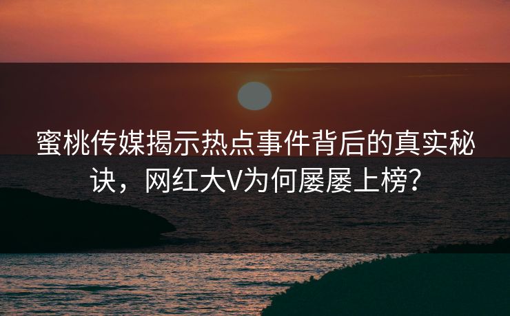 蜜桃传媒揭示热点事件背后的真实秘诀，网红大V为何屡屡上榜？