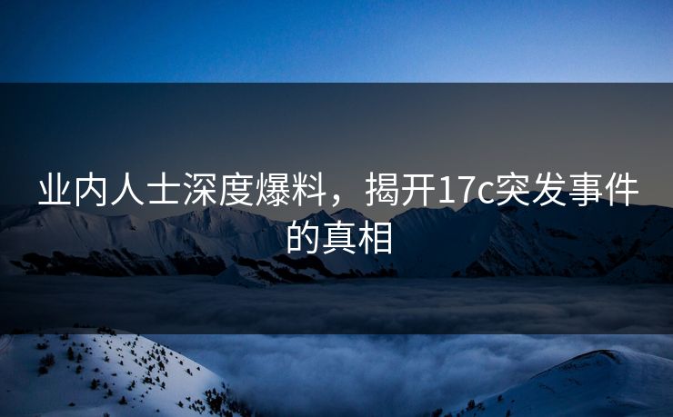 业内人士深度爆料,揭开17c突发事件的真相 业内人士深度爆料,揭开17c突发事件的真相