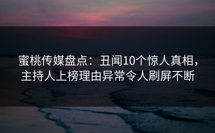 蜜桃传媒盘点:丑闻10个惊人真相,主持人上榜理由异常令人刷屏不断 蜜桃传媒盘点:丑闻10个惊人真相,主持人上榜理由异常令人刷屏不断