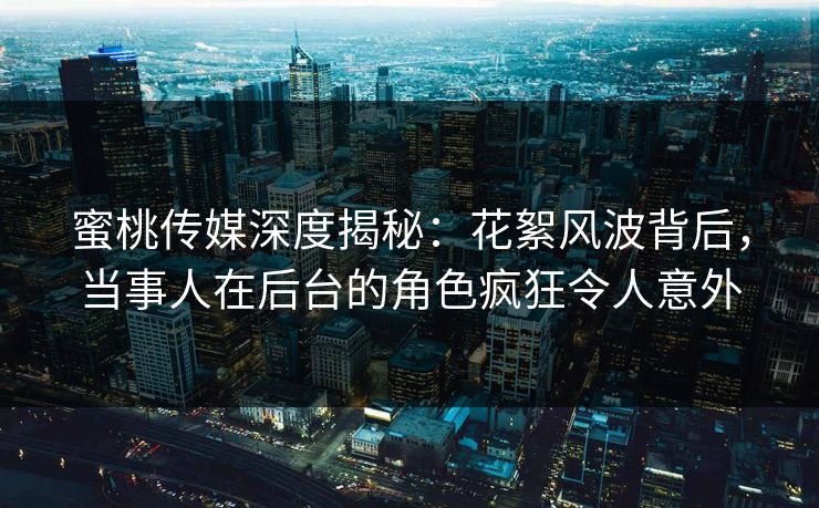 蜜桃传媒深度揭秘:花絮风波背后,当事人在后台的角色疯狂令人意外 蜜桃传媒深度揭秘:花絮风波背后,当事人在后台的角色疯狂令人意外
