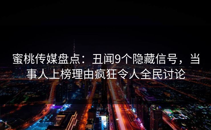 蜜桃传媒盘点:丑闻9个隐藏信号,当事人上榜理由疯狂令人全民讨论 蜜桃传媒盘点:丑闻9个隐藏信号,当事人上榜理由疯狂令人全民讨论
