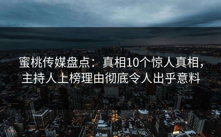 蜜桃传媒盘点:真相10个惊人真相,主持人上榜理由彻底令人出乎意料 蜜桃传媒盘点:真相10个惊人真相,主持人上榜理由彻底令人出乎意料