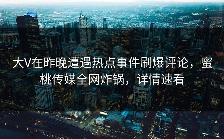 大V在昨晚遭遇热点事件刷爆评论,蜜桃传媒全网炸锅,详情速看 大V在昨晚遭遇热点事件刷爆评论,蜜桃传媒全网炸锅,详情速看