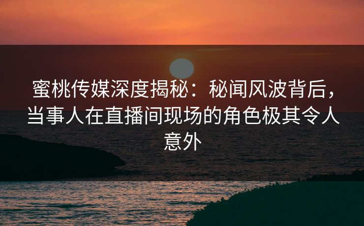 蜜桃传媒深度揭秘:秘闻风波背后,当事人在直播间现场的角色极其令人意外 蜜桃传媒深度揭秘:秘闻风波背后,当事人在直播间现场的角色极其令人意外