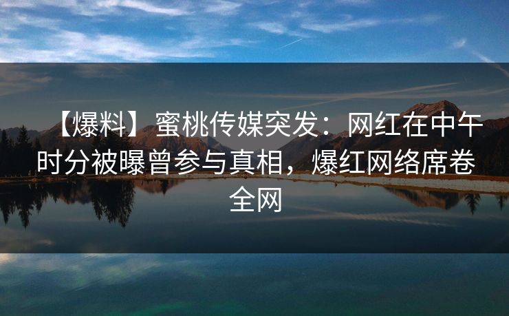 【爆料】蜜桃传媒突发:网红在中午时分被曝曾参与真相,爆红网络席卷全网 【爆料】蜜桃传媒突发:网红在中午时分被曝曾参与真相,爆红网络席卷全网