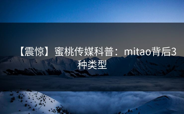 【震惊】蜜桃传媒科普：mitao背后3种类型
