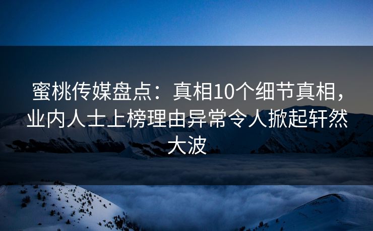 蜜桃传媒盘点:真相10个细节真相,业内人士上榜理由异常令人掀起轩然大波 蜜桃传媒盘点:真相10个细节真相,业内人士上榜理由异常令人掀起轩然大波