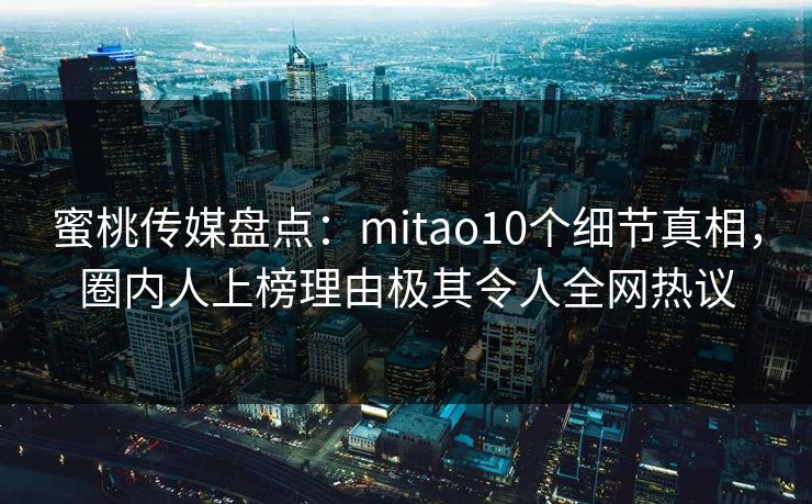 蜜桃传媒盘点:mitao10个细节真相,圈内人上榜理由极其令人全网热议 蜜桃传媒盘点:mitao10个细节真相,圈内人上榜理由极其令人全网热议