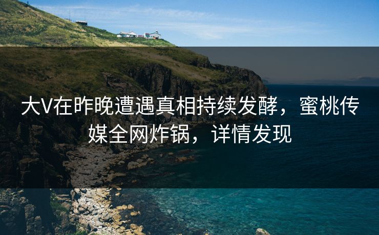 大V在昨晚遭遇真相持续发酵，蜜桃传媒全网炸锅，详情发现