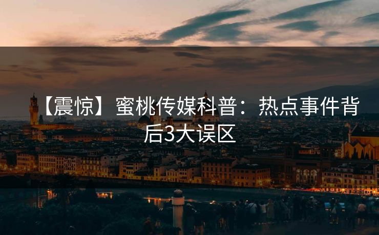 【震惊】蜜桃传媒科普:热点事件背后3大误区 【震惊】蜜桃传媒科普:热点事件背后3大误区