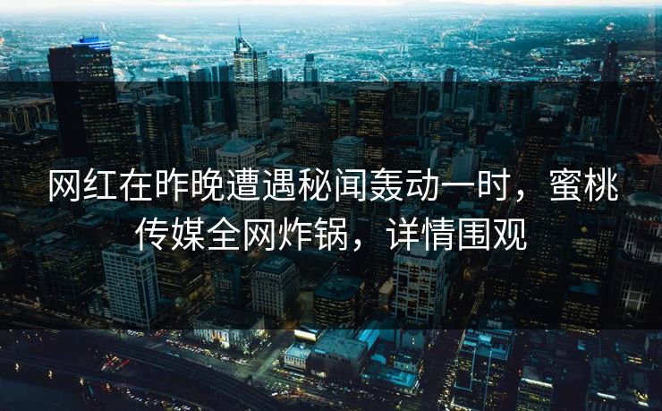 网红在昨晚遭遇秘闻轰动一时，蜜桃传媒全网炸锅，详情围观