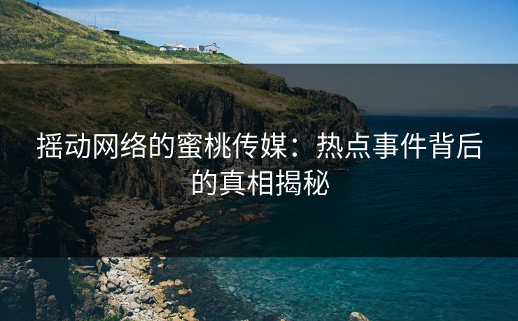 摇动网络的蜜桃传媒：热点事件背后的真相揭秘
