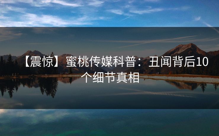 【震惊】蜜桃传媒科普:丑闻背后10个细节真相 【震惊】蜜桃传媒科普:丑闻背后10个细节真相