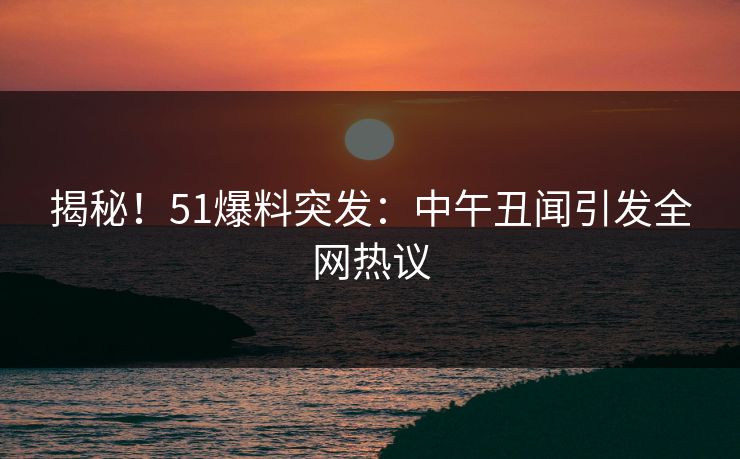 揭秘!51爆料突发:中午丑闻引发全网热议 揭秘!51爆料突发:中午丑闻引发全网热议