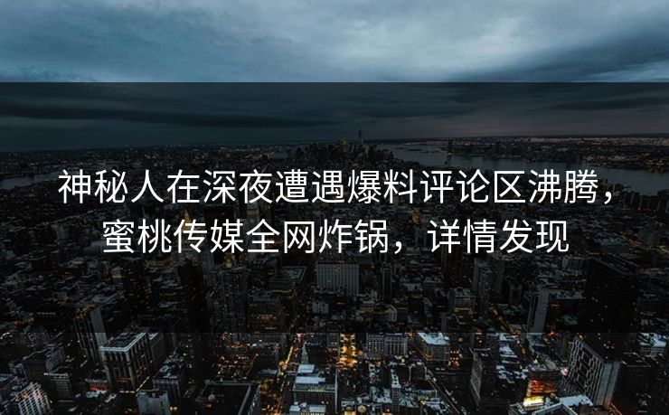 神秘人在深夜遭遇爆料评论区沸腾,蜜桃传媒全网炸锅,详情发现 神秘人在深夜遭遇爆料评论区沸腾,蜜桃传媒全网炸锅,详情发现
