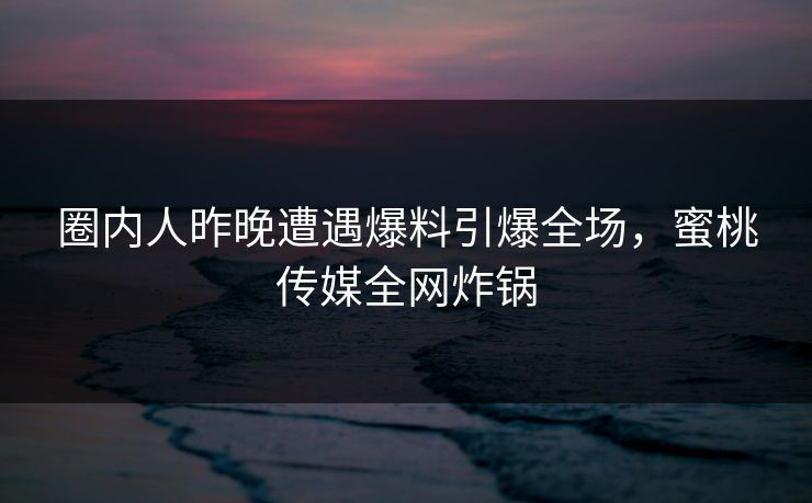 圈内人昨晚遭遇爆料引爆全场,蜜桃传媒全网炸锅 圈内人昨晚遭遇爆料引爆全场,蜜桃传媒全网炸锅