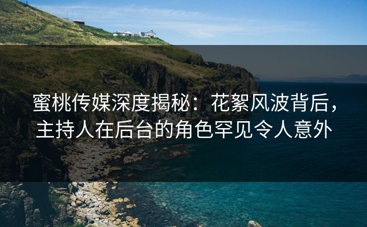 蜜桃传媒深度揭秘:花絮风波背后,主持人在后台的角色罕见令人意外 蜜桃传媒深度揭秘:花絮风波背后,主持人在后台的角色罕见令人意外