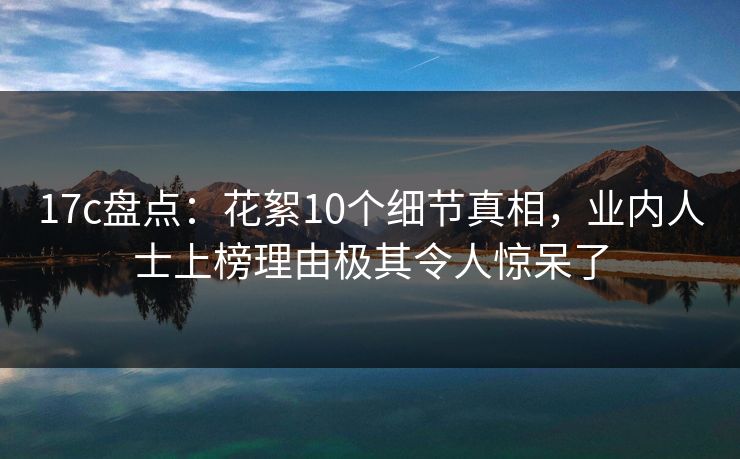 17c盘点:花絮10个细节真相,业内人士上榜理由极其令人惊呆了 17c盘点:花絮10个细节真相,业内人士上榜理由极其令人惊呆了