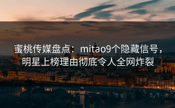 蜜桃传媒盘点：mitao9个隐藏信号，明星上榜理由彻底令人全网炸裂