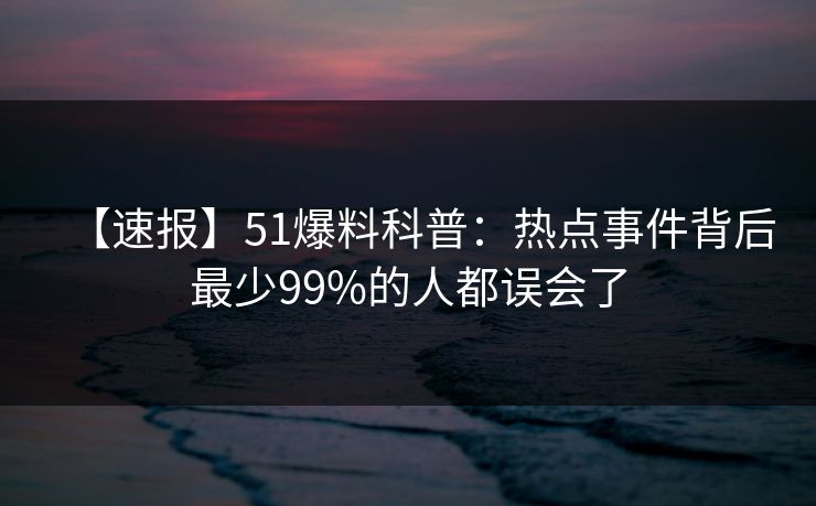 【速报】51爆料科普:热点事件背后最少99%的人都误会了 【速报】51爆料科普:热点事件背后最少99%的人都误会了