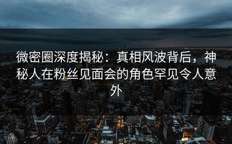 微密圈深度揭秘:真相风波背后,神秘人在粉丝见面会的角色罕见令人意外 微密圈深度揭秘:真相风波背后,神秘人在粉丝见面会的角色罕见令人意外