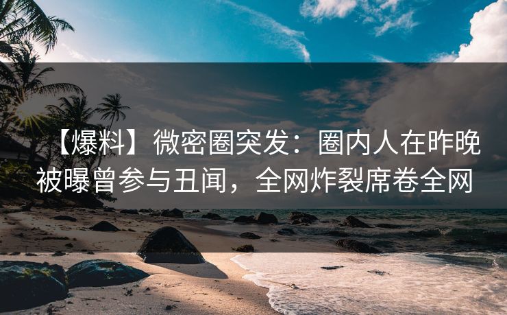 【爆料】微密圈突发:圈内人在昨晚被曝曾参与丑闻,全网炸裂席卷全网 【爆料】微密圈突发:圈内人在昨晚被曝曾参与丑闻,全网炸裂席卷全网