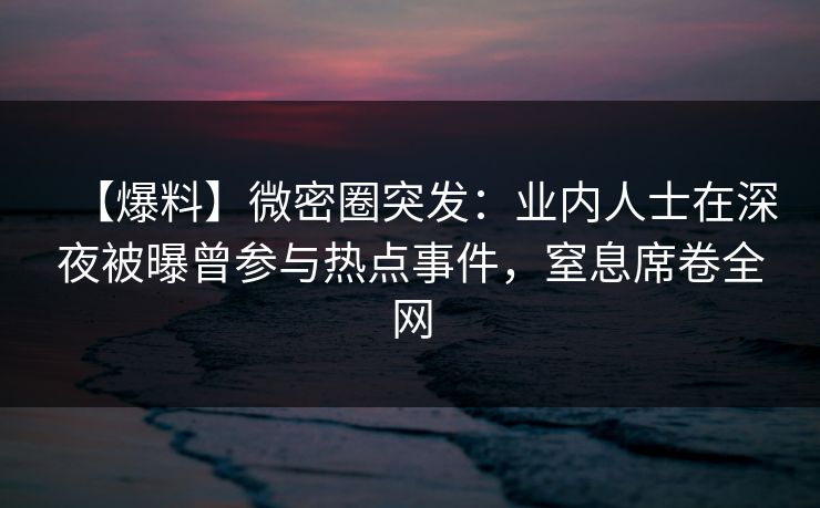 【爆料】微密圈突发：业内人士在深夜被曝曾参与热点事件，窒息席卷全网