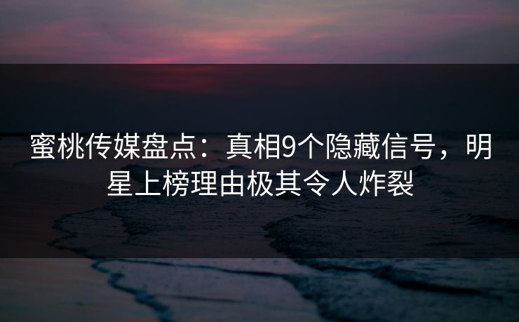 蜜桃传媒盘点:真相9个隐藏信号,明星上榜理由极其令人炸裂 蜜桃传媒盘点:真相9个隐藏信号,明星上榜理由极其令人炸裂